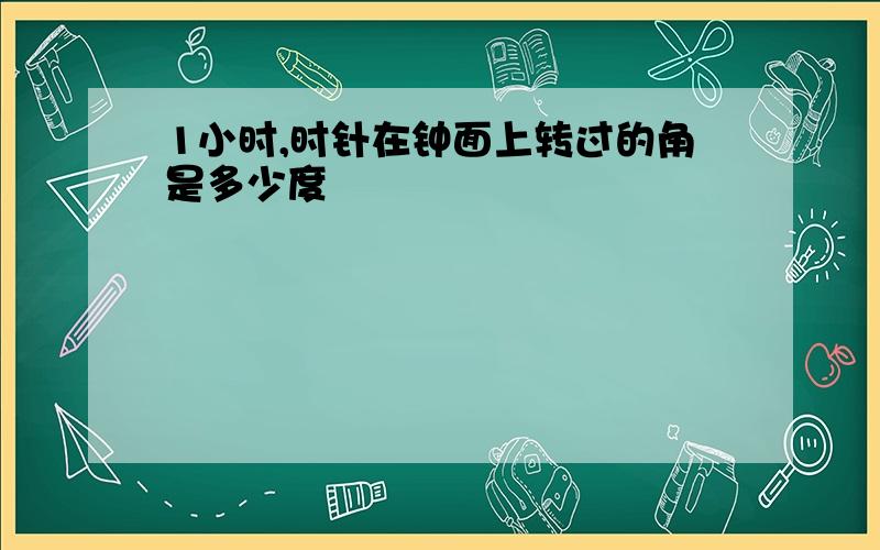 1小时,时针在钟面上转过的角是多少度