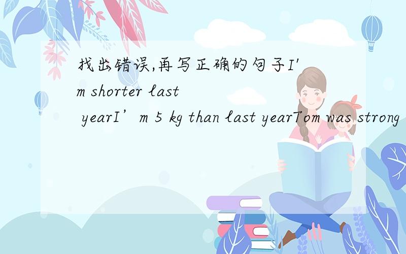 找出错误,再写正确的句子I'm shorter last yearI’m 5 kg than last yearTom was strong than Tim nowMy mother was thiner three years agoHis brother is 170 centimetre this yearI was 38 kgs last yearLot of animals came to cheerWhat happen?Soon h