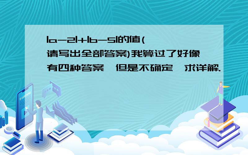 |a-2|+|b-5|的值(请写出全部答案)我算过了好像有四种答案,但是不确定,求详解.