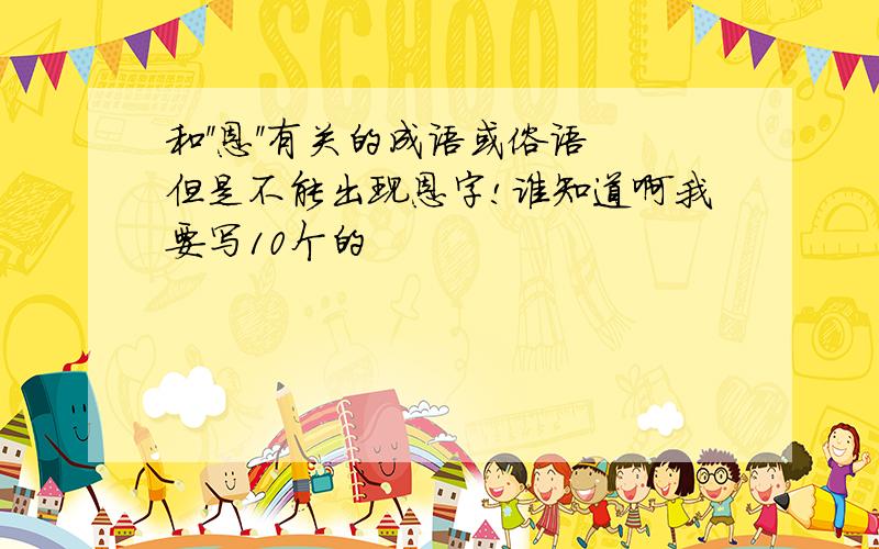 和''恩''有关的成语或俗语但是不能出现恩字!谁知道啊我要写10个的