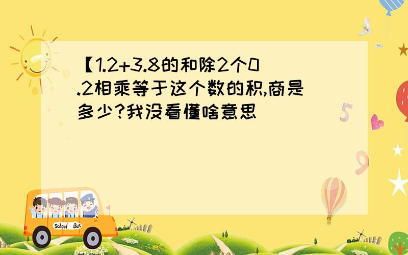 【1.2+3.8的和除2个0.2相乘等于这个数的积,商是多少?我没看懂啥意思