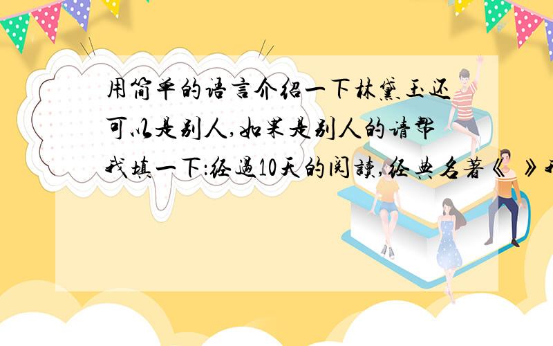 用简单的语言介绍一下林黛玉还可以是别人,如果是别人的请帮我填一下：经过10天的阅读,经典名著《 》我已经看了（ ）页,还有（ ）页,我打算用（ ）天看完它.我认为这本书写得最好的是