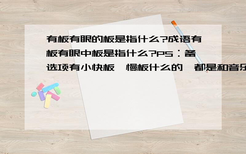 有板有眼的板是指什么?成语有板有眼中板是指什么?PS：备选项有小快板,慢板什么的,都是和音乐有关~