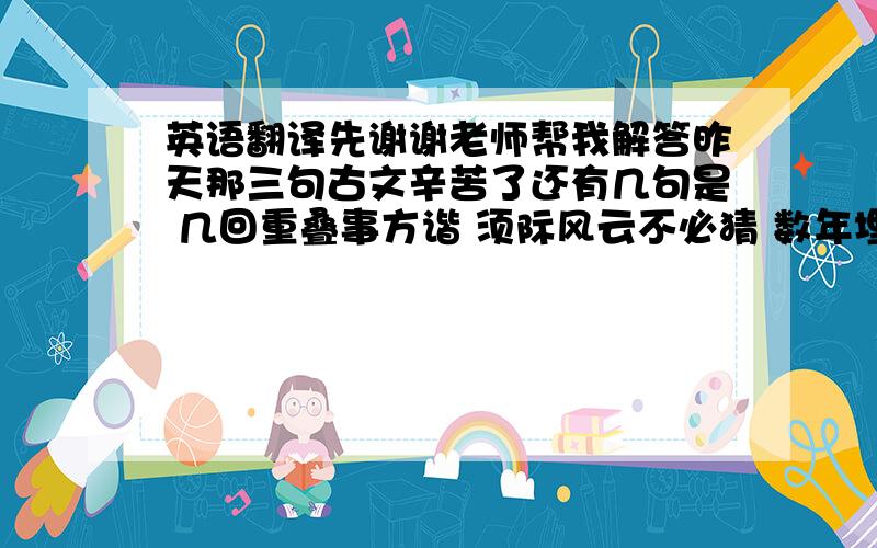 英语翻译先谢谢老师帮我解答昨天那三句古文辛苦了还有几句是 几回重叠事方谐 须际风云不必猜 数年埋没蓝田玉 巧匠知音琢得来请老师解答