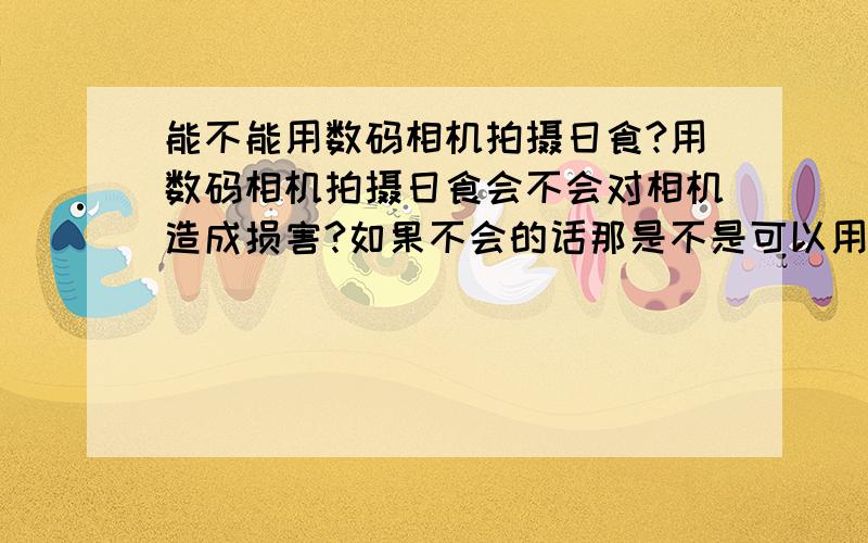 能不能用数码相机拍摄日食?用数码相机拍摄日食会不会对相机造成损害?如果不会的话那是不是可以用数码相机来观察日食?