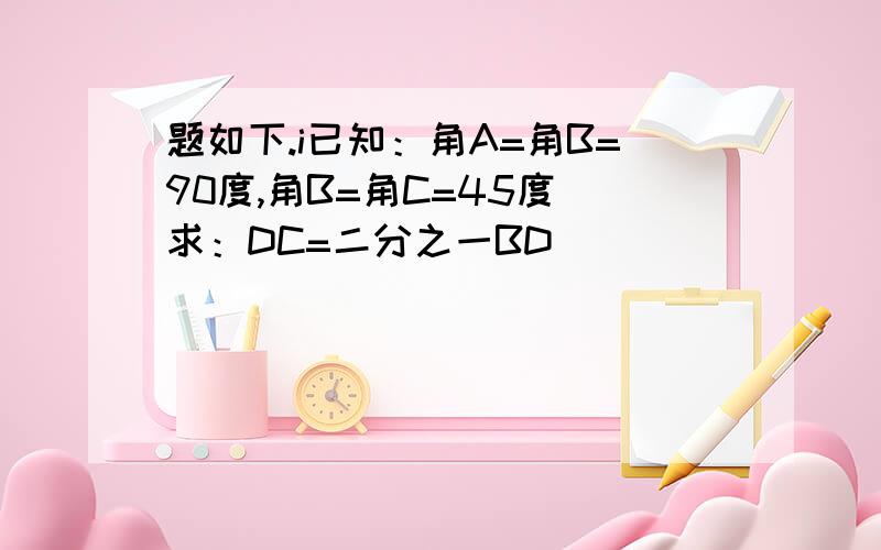 题如下.i已知：角A=角B=90度,角B=角C=45度 求：DC=二分之一BD