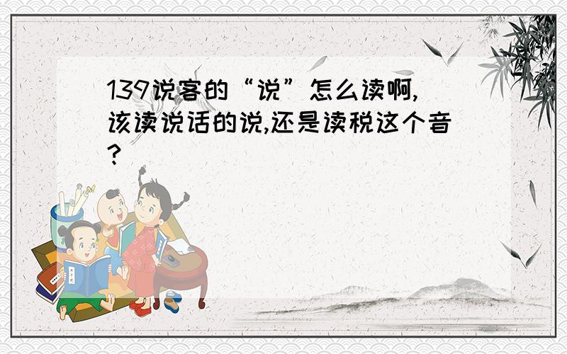 139说客的“说”怎么读啊,该读说话的说,还是读税这个音?