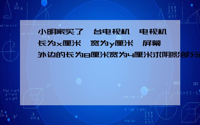 小明家买了一台电视机,电视机长为x厘米,宽为y厘米,屏幕外边的长为8厘米宽为4厘米求阴影部分面积