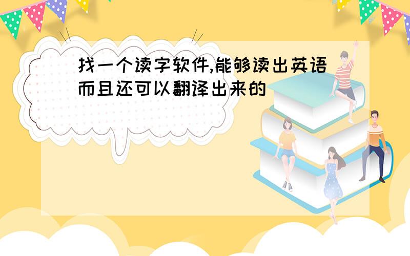 找一个读字软件,能够读出英语而且还可以翻译出来的