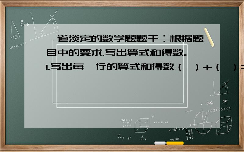 一道淡定的数学题题干：根据题目中的要求，写出算式和得数。1.写出每一行的算式和得数（ ）+（ ）=（ ）（ ）+（ ）=（ ）（ ）+（ ）=（ ）2.写出每一竖行的算式和得数。（ ）+（ ）=（