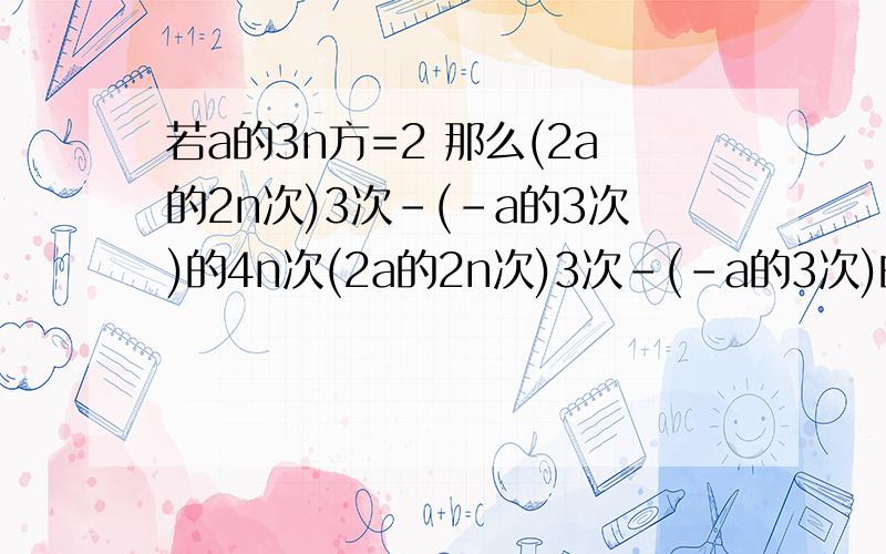 若a的3n方=2 那么(2a的2n次)3次-(-a的3次)的4n次(2a的2n次)3次-(-a的3次)的4n次等于多少,