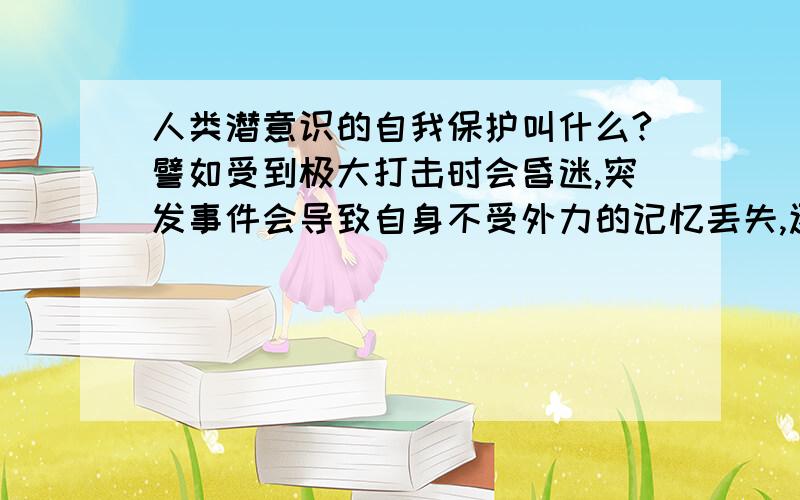 人类潜意识的自我保护叫什么?譬如受到极大打击时会昏迷,突发事件会导致自身不受外力的记忆丢失,还有潜意识里的幻想等等,这种对自我的保护叫什么?我希望的是一个专业术语