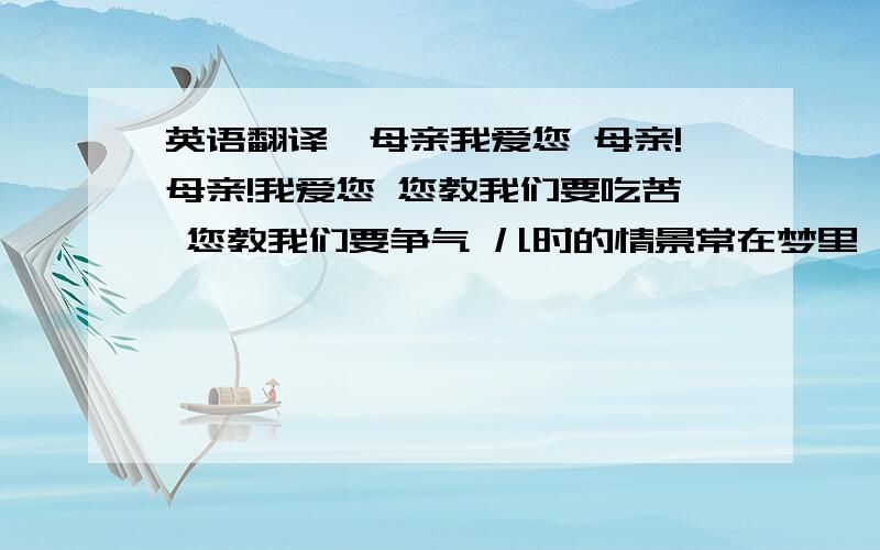 英语翻译■母亲我爱您 母亲!母亲!我爱您 您教我们要吃苦 您教我们要争气 儿时的情景常在梦里 母亲的爱意永难忘记 母亲的恩情永难忘记 纵然是惊涛骇浪 纵然是风霜雪雨 有了你母亲 人人