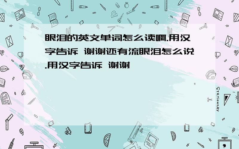 眼泪的英文单词怎么读啊.用汉字告诉 谢谢还有流眼泪怎么说.用汉字告诉 谢谢