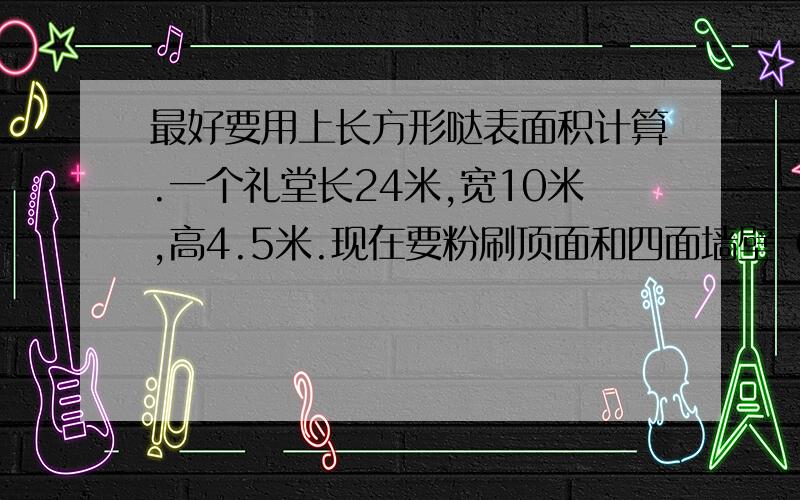 最好要用上长方形哒表面积计算.一个礼堂长24米,宽10米,高4.5米.现在要粉刷顶面和四面墙壁（除去门窗面积68平方米）,如果每平方米粉刷费3.00元,共需粉刷费多少元?长方体表面积计算公式：s