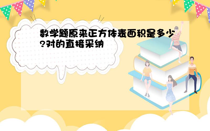 数学题原来正方体表面积是多少?对的直接采纳