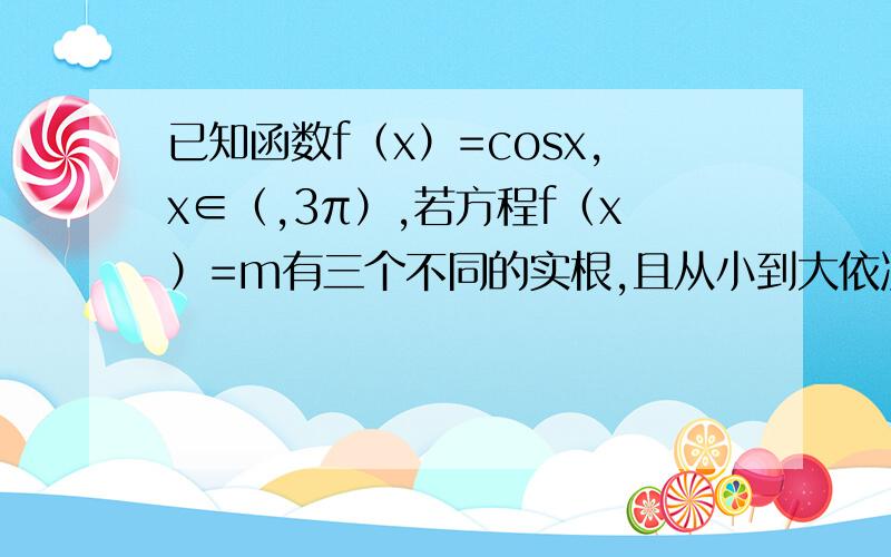 已知函数f（x）=cosx,x∈（,3π）,若方程f（x）=m有三个不同的实根,且从小到大依次成等比数列,m值?答案为-1/2,可是我怎么知道kɑ+k^2ɑ=2π；k^2ɑ+k^3ɑ=4π?