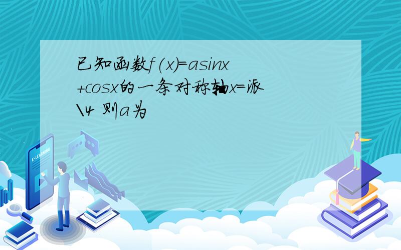 已知函数f(x)=asinx+cosx的一条对称轴x=派\4 则a为