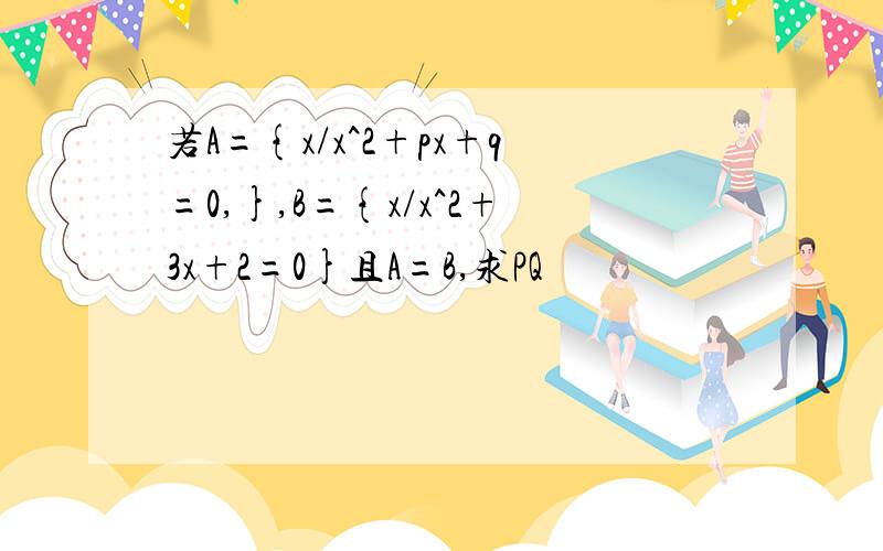 若A={x/x^2+px+q=0,},B={x/x^2+3x+2=0}且A=B,求PQ