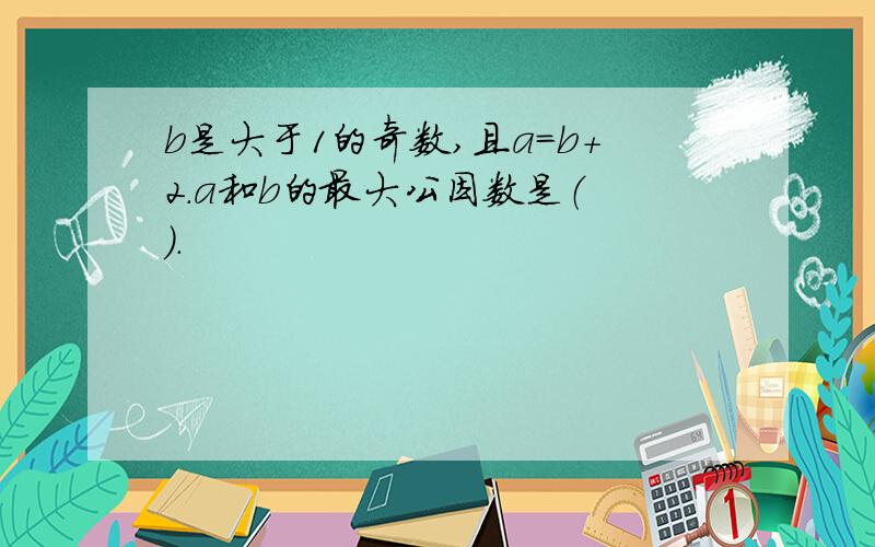 b是大于1的奇数,且a=b+2.a和b的最大公因数是（ ）.