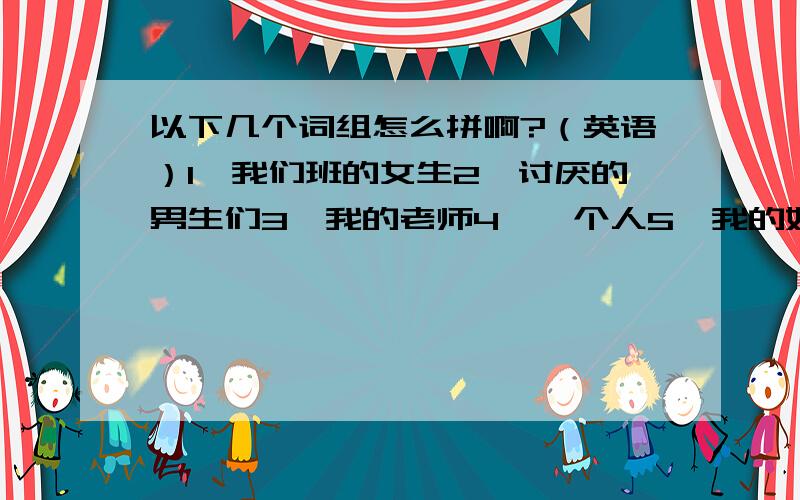 以下几个词组怎么拼啊?（英语）1、我们班的女生2、讨厌的男生们3、我的老师4、一个人5、我的好朋友们1、姥姥家的朋友怎么写?（英语）2、舅舅,姨和表哥表妹3、尊敬的老师4、我们班可爱