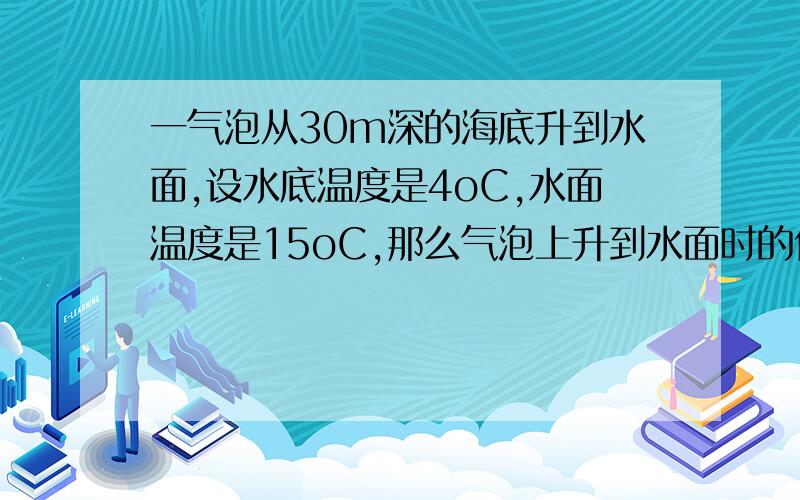 一气泡从30m深的海底升到水面,设水底温度是4oC,水面温度是15oC,那么气泡上升到水面时的体积约是水底时的 （ ）A、3倍 B、4倍 C、5倍 D、12倍