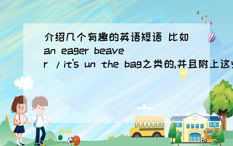 介绍几个有趣的英语短语 比如an eager beaver /it's un the bag之类的,并且附上这些短语的来历,内涵和用法,