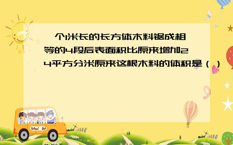 一个1米长的长方体木料锯成相等的4段后表面积比原来增加24平方分米原来这根木料的体积是（）