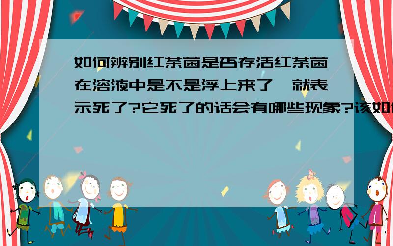 如何辨别红茶菌是否存活红茶菌在溶液中是不是浮上来了,就表示死了?它死了的话会有哪些现象?该如何辨别是否存活?