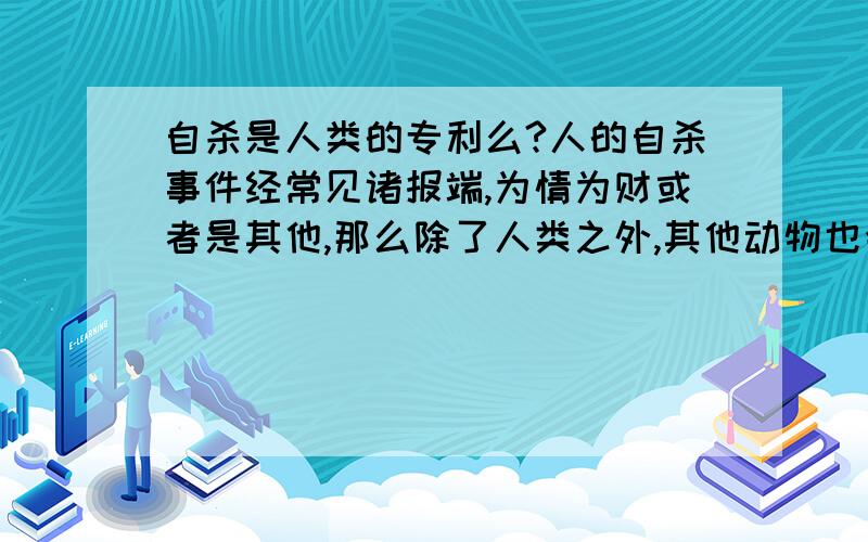 自杀是人类的专利么?人的自杀事件经常见诸报端,为情为财或者是其他,那么除了人类之外,其他动物也会有自杀行为么?北极旅鼠集体自杀除外,想问的是那种个体的行为晕死，有些人就把专利