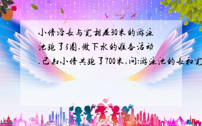 小倩沿长与宽相差30米的游泳池跑了5圈,做下水的准备活动.已知小倩共跑了700米,问：游泳池的长和宽各是多少?