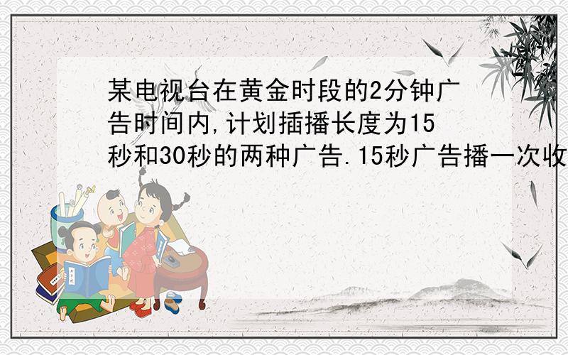 某电视台在黄金时段的2分钟广告时间内,计划插播长度为15秒和30秒的两种广告.15秒广告播一次收费0.7万元,30秒广告每播一次收费1.2万.若要求每种广告播放不少于2次,(1)那么两种广告的播放次