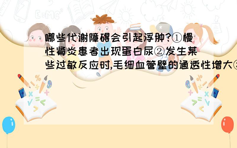 哪些代谢障碍会引起浮肿?①慢性肾炎患者出现蛋白尿②发生某些过敏反应时,毛细血管壁的通透性增大③胰岛素分泌不足时,出现糖尿④某些寄生虫堵塞淋巴管使淋巴回流受阻