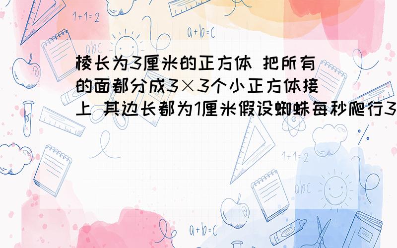 棱长为3厘米的正方体 把所有的面都分成3×3个小正方体接上 其边长都为1厘米假设蜘蛛每秒爬行3厘米 则它从下底面A处爬行至右侧的B点 最少花多少秒钟