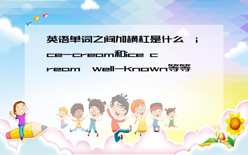 英语单词之间加横杠是什么,ice-cream和ice cream,well-known等等……