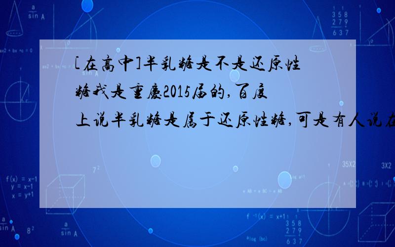 [在高中]半乳糖是不是还原性糖我是重庆2015届的,百度上说半乳糖是属于还原性糖,可是有人说在高中不是,