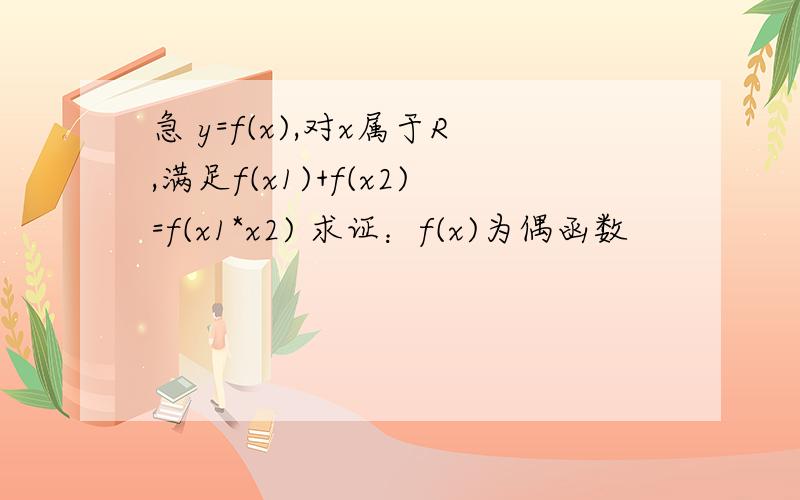 急 y=f(x),对x属于R,满足f(x1)+f(x2)=f(x1*x2) 求证：f(x)为偶函数