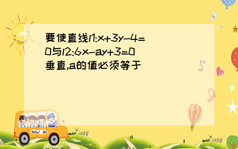 要使直线l1:x+3y-4=0与l2:6x-ay+3=0垂直,a的值必须等于