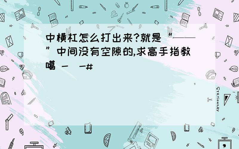 中横杠怎么打出来?就是“——”中间没有空隙的,求高手指教噶 -_-#