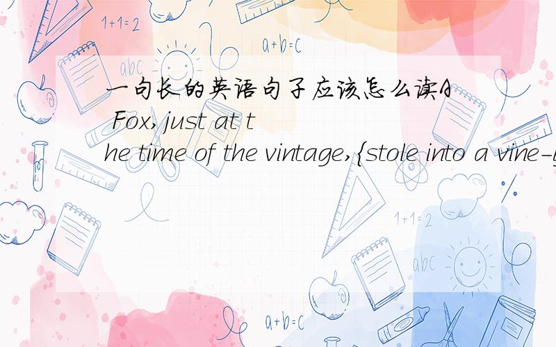 一句长的英语句子应该怎么读A Fox,just at the time of the vintage,{stole into a vine-yard where the ripe sunny Grapes were trellised up on high in most tempting show.} 括号里的这一段比较长,小孩子读不知哪里应该有起伏,