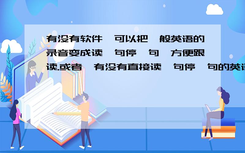 有没有软件,可以把一般英语的录音变成读一句停一句,方便跟读.或者,有没有直接读一句停一句的英语录音不要 复读机。我是想把原来的声音文件重新处理成可以跟读的文件