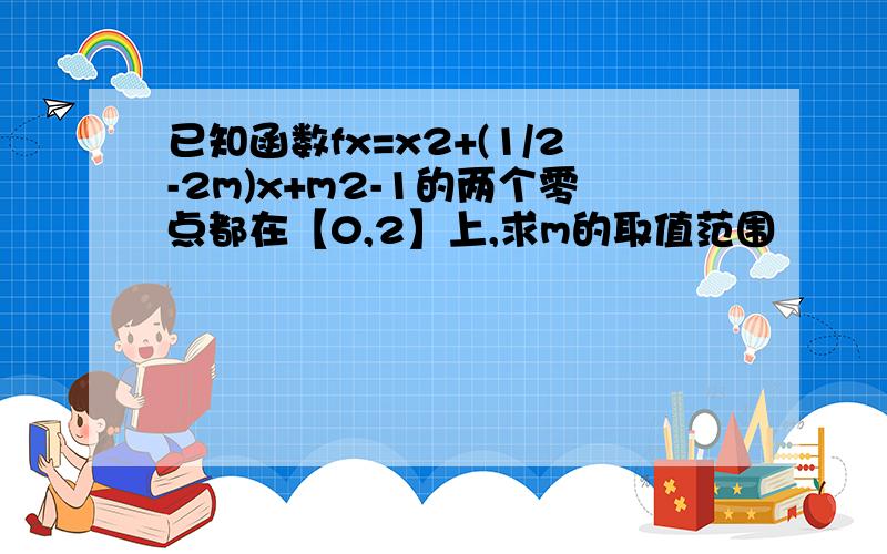 已知函数fx=x2+(1/2-2m)x+m2-1的两个零点都在【0,2】上,求m的取值范围