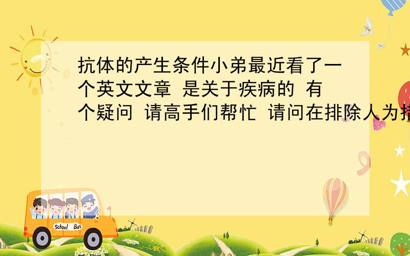 抗体的产生条件小弟最近看了一个英文文章 是关于疾病的 有个疑问 请高手们帮忙 请问在排除人为措施条件下诸如注射抗体  抗体的产生是否一定是在感染病原体以后才会产生?或者更直接的