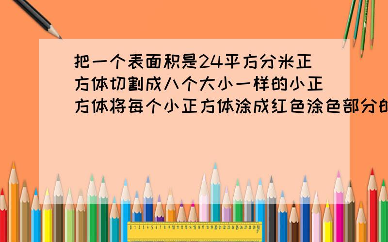 把一个表面积是24平方分米正方体切割成八个大小一样的小正方体将每个小正方体涂成红色涂色部分的面积多少