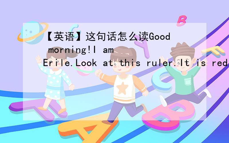 【英语】这句话怎么读Good morning!I am Erile.Look at this ruler.It is red.It' Bob's ruler.That is a jacket.Do you know what color the jacket is?It's green. Ti's my green jacket.This is a key.It is Frank's key.It's yellow.My pen is blue and w