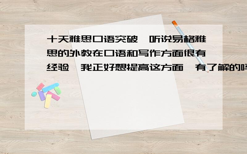 十天雅思口语突破,听说易格雅思的外教在口语和写作方面很有经验,我正好想提高这方面,有了解的吗|