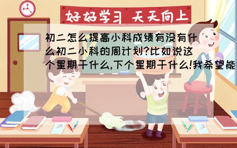 初二怎么提高小科成绩有没有什么初二小科的周计划?比如说这个星期干什么,下个星期干什么!我希望能在50天内,快速提高小科成绩!