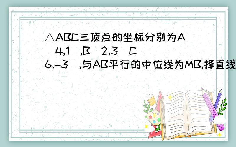 △ABC三顶点的坐标分别为A（4,1）,B(2,3)C(6,-3),与AB平行的中位线为MB,择直线的MN旳方程为?