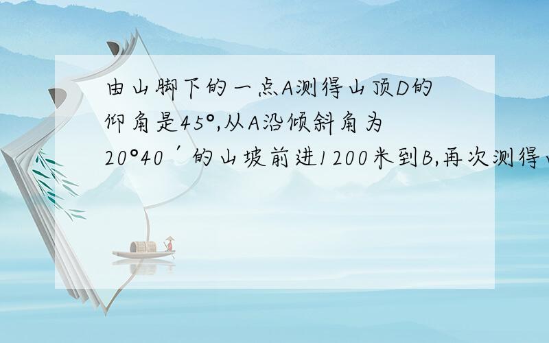 由山脚下的一点A测得山顶D的仰角是45°,从A沿倾斜角为20°40′的山坡前进1200米到B,再次测得山顶D的仰角为65°,求山高CD(结果精确到1米)．