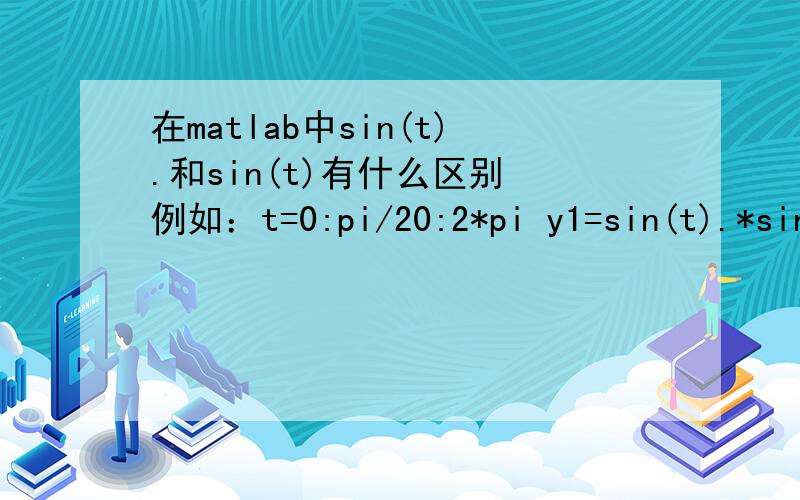 在matlab中sin(t).和sin(t)有什么区别 例如：t=0:pi/20:2*pi y1=sin(t).*sin(10t) y2=sint*sin(10t)